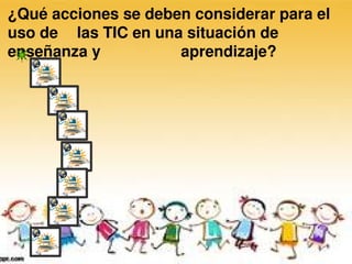 ¿Qué acciones se deben considerar para el 
uso de  las TIC en una situación de 
enseñanza y           aprendizaje? 
 