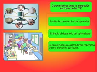 Características tiene la integración
         curricular de las TIC




Facilita la contrcuccion del aprender



Estimula el desarrollo del aprendisaje



Busca el dominio o aprendizaje específico
de una disciplina particular.
 