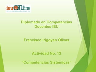 Diplomado en Competencias
      Docentes IEU


 Francisco Irigoyen Olivas


     Actividad No. 13

“Competencias Sistémicas”
 