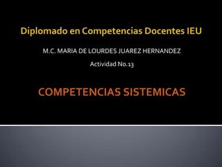 M.C. MARIA DE LOURDES JUAREZ HERNANDEZ
            Actividad No.13



COMPETENCIAS SISTEMICAS
 