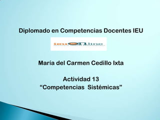 Diplomado en Competencias Docentes IEU




     María del Carmen Cedillo Ixta

            Actividad 13
      “Competencias Sistémicas”
 