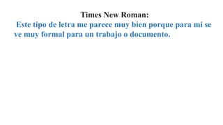 Times New Roman:
Este tipo de letra me parece muy bien porque para mi se
ve muy formal para un trabajo o documento.
 