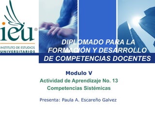 DIPLOMADO PARA LA
L o g o
            FORMACIÓN Y DESARROLLO
           DE COMPETENCIAS DOCENTES

                    Modulo V
          Actividad de Aprendizaje No. 13
            Competencias Sistémicas

          Presenta: Paula A. Escareño Galvez
 