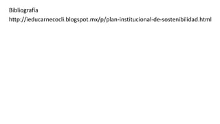 Bibliografía
http://ieducarnecocli.blogspot.mx/p/plan-institucional-de-sostenibilidad.html
 