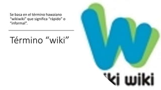 Término “wiki”
Se basa en el término hawaiano
“wikiwiki” que significa “rápido” o
“informal”.
 