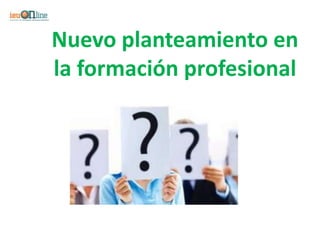 Nuevo planteamiento en
la formación profesional
 
