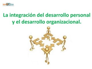 La integración del desarrollo personal
    y el desarrollo organizacional.
 