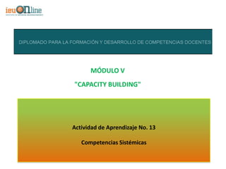 MÓDULO V
"CAPACITY BUILDING"




Actividad de Aprendizaje No. 13

   Competencias Sistémicas
 
