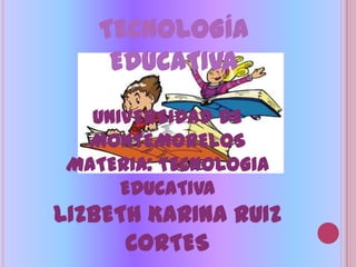 TECNOLOGÍA
     EDUCATIVA
   UNIVERSIDAD DE
  MONTEMORELOS
 MATERIA: TECNOLOGIA
      EDUCATIVA
LIZBETH KARINA RUIZ
      CORTES
 