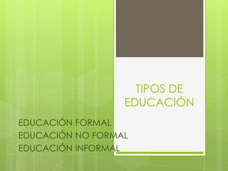 TIPOS DE
EDUCACIÓN
EDUCACIÓN FORMAL
EDUCACIÓN NO FORMAL
EDUCACIÓN INFORMAL
 