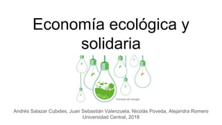 Economía ecológica y
solidaria
Andrés Salazar Cubides, Juan Sebastián Valenzuela, Nicolás Poveda, Alejandra Romero
Universidad Central, 2018
Tomada de Google
 