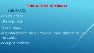 EDUCACIÓN INFORMAL
En las calles
En la familia
Los amigos
La interacción de alumno-alumno dentro de una
escuela.
Grupos sociales.
EJEMPLOS:
 