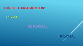 LOS 3 DE EDUCACIÓN SON:
FORMAL
NO FORMAL
INFORMAL
 