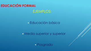 EDUCACIÓN FORMAL
EJEMPLOS:
 Educación básica
 Medio superior y superior
 Posgrado
 
