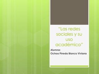 “Las redes
sociales y su
uso
académico”
Alumna:
Ochoa Pineda Bianca Viviana
 