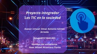 Proyecto integrador
Las TIC en la sociedad
Asesor virtual: Omar Antonio Gómez
Arreola
GrupoM1C1G42-003
Nombre del estudiante:
Issac Misael Alcantara Flores
 