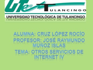 Alumna: Cruz López Rocío Profesor: José Raymundo Muñoz Islas TEMA: Otros servicios de internet IV 