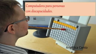 Angélica Canto
Computadora para personas
con discapacidades.
 