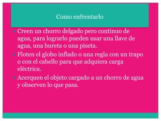 Como enfrentarloCreen un chorro delgado pero continuo de agua, para lograrlo pueden usar una llave de agua, una bureta o una piseta.