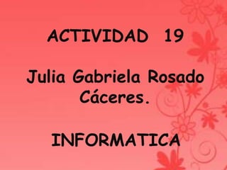 ACTIVIDAD 19
Julia Gabriela Rosado
Cáceres.
INFORMATICA