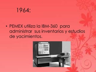1964:
• PEMEX utiliza la IBM-360 para
administrar sus inventarios y estudios
de yacimientos.