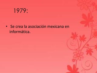 1979:
• Se crea la asociación mexicana en
informática.