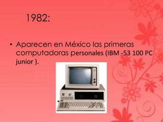 1982:
• Aparecen en México las primeras
computadoras personales (IBM -53 100 PC
junior ).