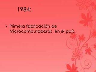 1984:
• Primera fabricación de
microcomputadoras en el país .