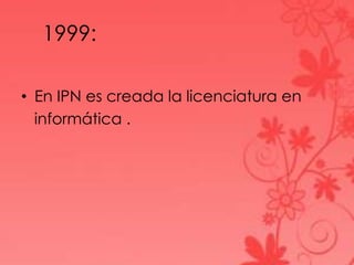 1999:
• En IPN es creada la licenciatura en
informática .