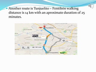  Another route is Tunjuelito – Fontibón walking
distance is 14 km with an aproximate duration of 25
minutes.
 