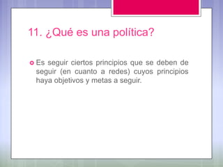 11. ¿Qué es una política?

 Esseguir ciertos principios que se deben de
 seguir (en cuanto a redes) cuyos principios
 haya objetivos y metas a seguir.
 