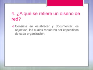 4. ¿A qué se refiere un diseño de
red?
 Consiste   en establecer y documentar los
 objetivos, los cuales requieren ser específicos
 de cada organización.
 