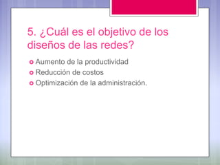 5. ¿Cuál es el objetivo de los
diseños de las redes?
 Aumento  de la productividad
 Reducción de costos
 Optimización de la administración.
 
