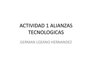 ACTIVIDAD 1 ALIANZAS
TECNOLOGICAS
GERMAN LOZANO HERNANDEZ
 