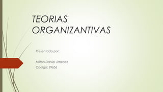 TEORIAS
ORGANIZANTIVAS
Presentado por:
Milton Daniel Jimenez
Codigo: 29656
 