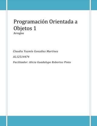 Programación Orientada a
Objetos 1
Arreglos

Claudia Yazmín González Martínez
AL12514474
Facilitador: Alicia Guadalupe Robertos Pinto

 