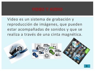Video es un sistema de grabación y
reproducción de imágenes, que pueden
estar acompañadas de sonidos y que se
realiza a través de una cinta magnética.
 