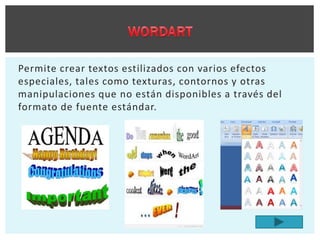 Permite crear textos estilizados con varios efectos
especiales, tales como texturas, contornos y otras
manipulaciones que no están disponibles a través del
formato de fuente estándar.
 