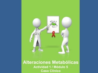 Alteraciones Metabólicas
    Actividad 1 / Módulo 5
         Caso Clínico
 