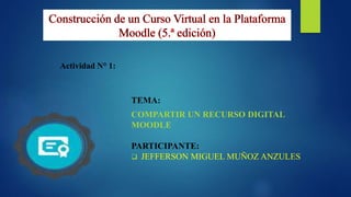 TEMA:
COMPARTIR UN RECURSO DIGITAL
MOODLE
PARTICIPANTE:
 JEFFERSON MIGUEL MUÑOZ ANZULES
Actividad N° 1:
 