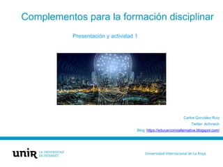 Complementos para la formación disciplinar
Presentación y actividad 1
Carlos González Ruiz
Twitter: Achinech
Blog: https://educarcomoalternativa.blogspot.com/
Universidad Internacional de La Rioja
 