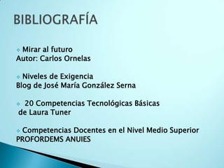 Mirar al futuroAutor: Carlos OrnelasNiveles de Exigencia Blog de José María González Serna 20 Competencias Tecnológicas Básicas de Laura TunerCompetencias Docentes en el Nivel Medio Superior PROFORDEMS ANUIESBIBLIOGRAFÍA