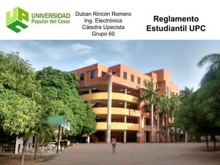 Duban Rincón Romero 
Ing. Electrónica 
Cátedra Upecista 
Grupo 60 
Reglamento 
Estudiantil UPC 
 