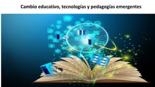 Cambio educativo, tecnologías y pedagogías emergentes
 