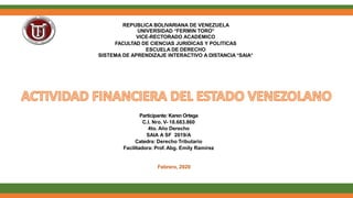 REPUBLICA BOLIVARIANA DE VENEZUELA
UNIVERSIDAD “FERMIN TORO”
VICE-RECTORADO ACADEMICO
FACULTAD DE CIENCIAS JURIDICAS Y POLITICAS
ESCUELA DE DERECHO
SISTEMA DE APRENDIZAJE INTERACTIVO A DISTANCIA “SAIA”
Participante: Karen Ortega
C.I. Nro. V- 18.683.860
4to. Año Derecho
SAIA A SF 2019/A
Catedra: Derecho Tributario
Facilitadora: Prof. Abg. Emily Ramírez
Febrero, 2020
 