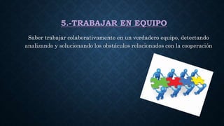5.-TRABAJAR EN EQUIPO
Saber trabajar colaborativamente en un verdadero equipo, detectando
analizando y solucionando los obstáculos relacionados con la cooperación
 