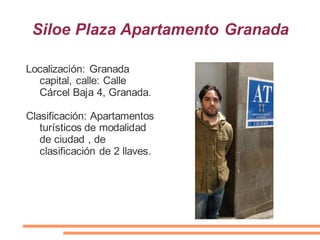 Siloe Plaza Apartamento Granada
Localización: Granada
capital, calle: Calle
Cárcel Baja 4, Granada.
Clasificación: Apartamentos
turísticos de modalidad
de ciudad , de
clasificación de 2 llaves.
 