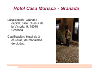 Hotel Casa Morisca - Granada
Localización: Granada
capital, calle: Cuesta de
la Victoria, 9, 18010
Granada.
Clasificación: Hotel de 3
estrellas, de modalidad
de ciudad.
 