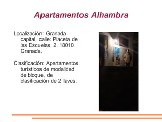 Apartamentos Alhambra
Localización: Granada
capital, calle: Placeta de
las Escuelas, 2, 18010
Granada.
Clasificación: Apartamentos
turísticos de modalidad
de bloque, de
clasificación de 2 llaves.
 
