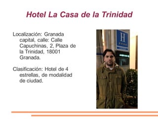 Hotel La Casa de la Trinidad
Localización: Granada
capital, calle: Calle
Capuchinas, 2, Plaza de
la Trinidad, 18001
Granada.
Clasificación: Hotel de 4
estrellas, de modalidad
de ciudad.
 
